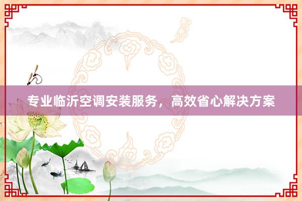 专业临沂空调安装服务，高效省心解决方案