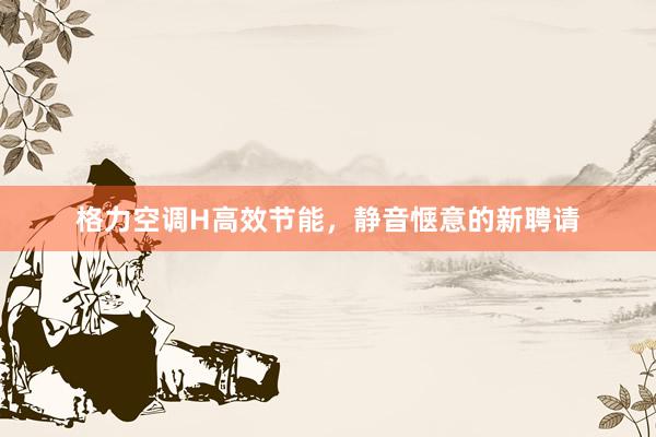 格力空调H高效节能，静音惬意的新聘请