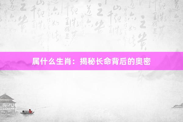 属什么生肖：揭秘长命背后的奥密